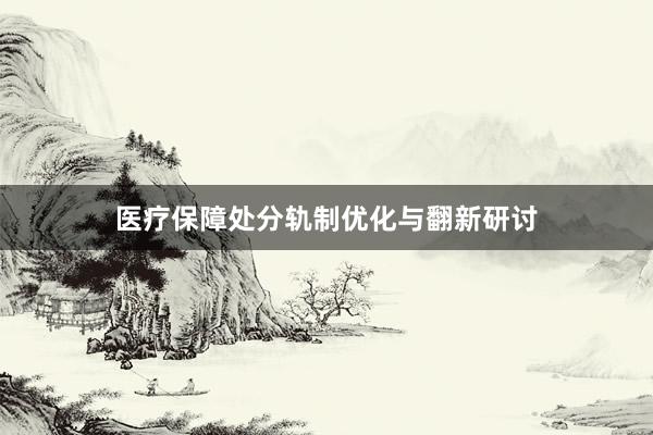 医疗保障处分轨制优化与翻新研讨